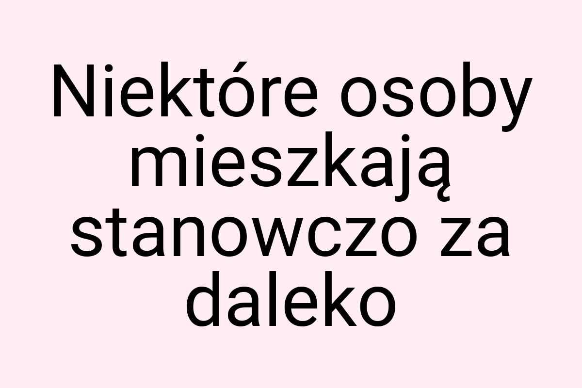 Niektóre osoby mieszkają stanowczo za daleko