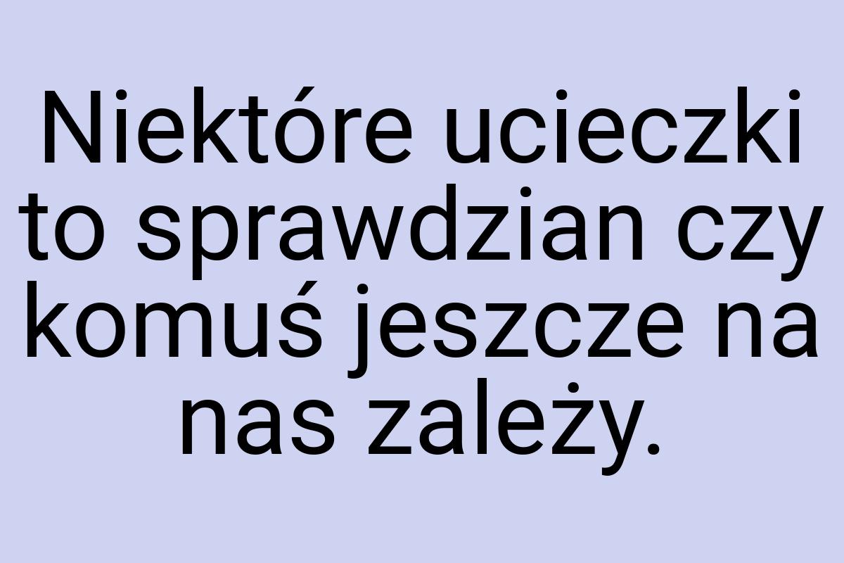 Niektóre ucieczki to sprawdzian czy komuś jeszcze na nas