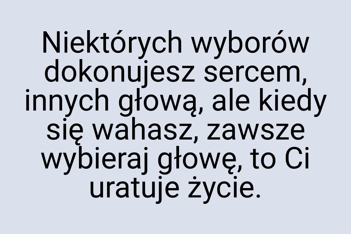 Niektórych wyborów dokonujesz sercem, innych głową, ale