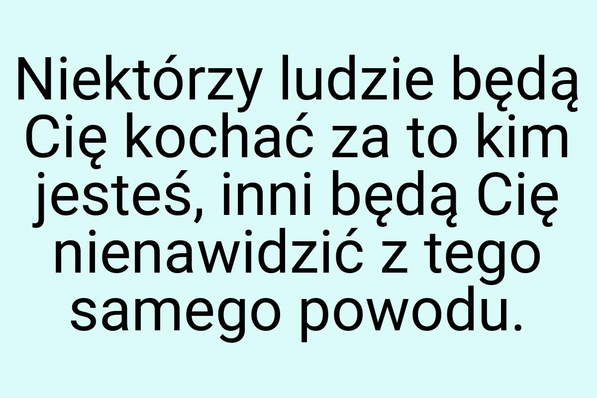 Niektórzy ludzie będą Cię kochać za to kim jesteś, inni