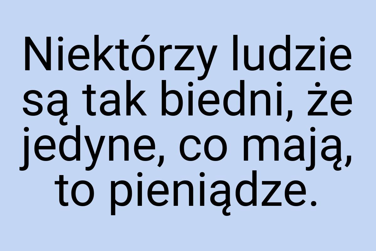 Niektórzy ludzie są tak biedni, że jedyne, co mają, to