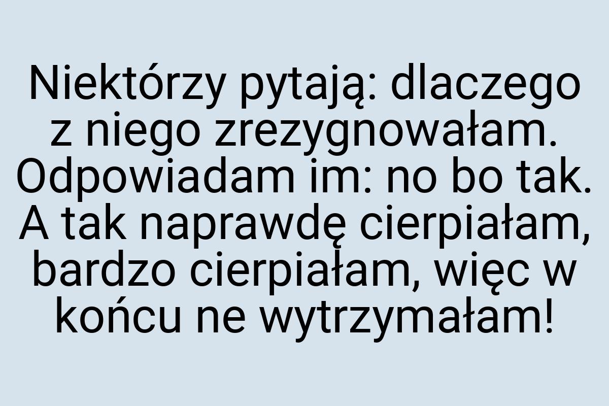 Niektórzy pytają: dlaczego z niego zrezygnowałam