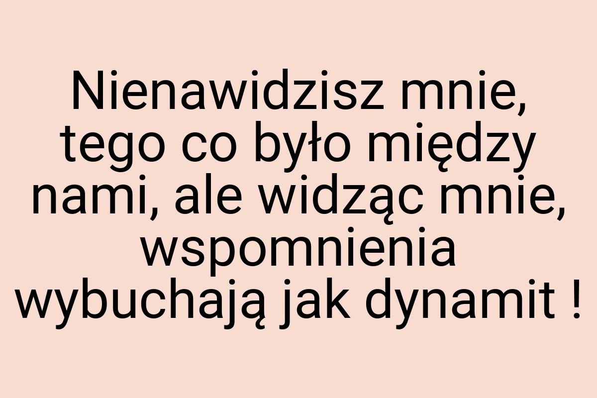 Nienawidzisz mnie, tego co było między nami, ale widząc