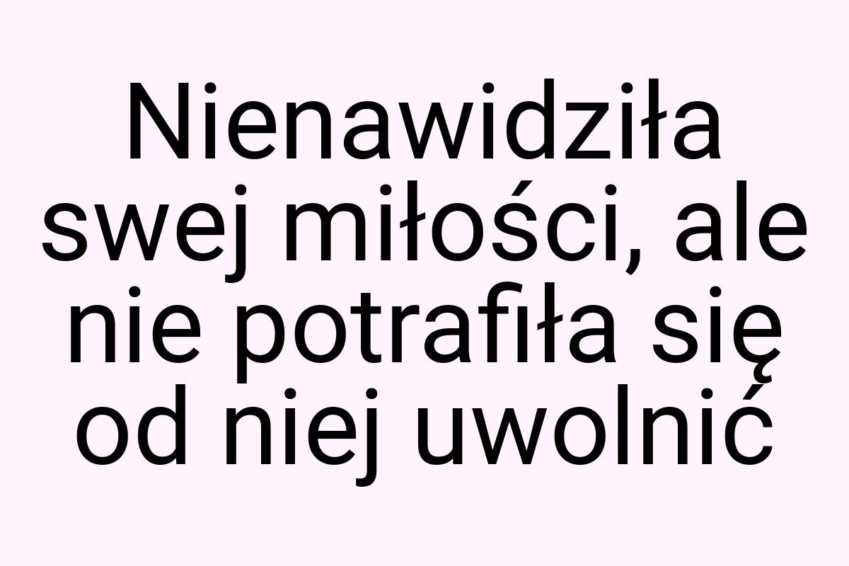 Nienawidziła swej miłości, ale nie potrafiła się od niej