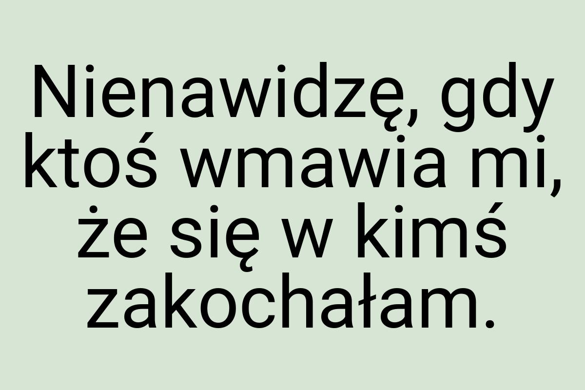 Nienawidzę, gdy ktoś wmawia mi, że się w kimś zakochałam