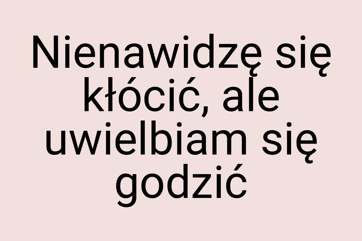 Nienawidzę się kłócić, ale uwielbiam się godzić