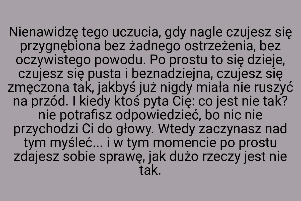 Nienawidzę tego uczucia, gdy nagle czujesz się przygnębiona