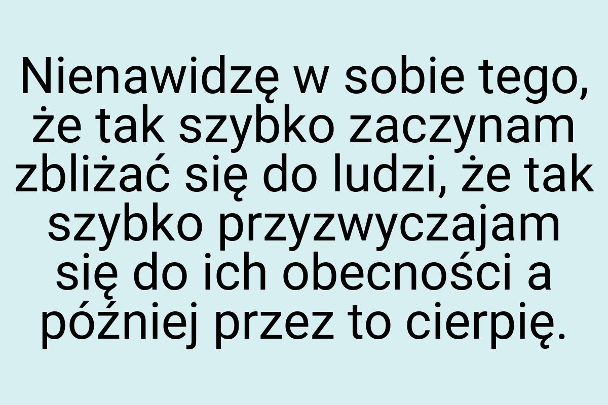 Nienawidzę w sobie tego, że tak szybko zaczynam zbliżać się