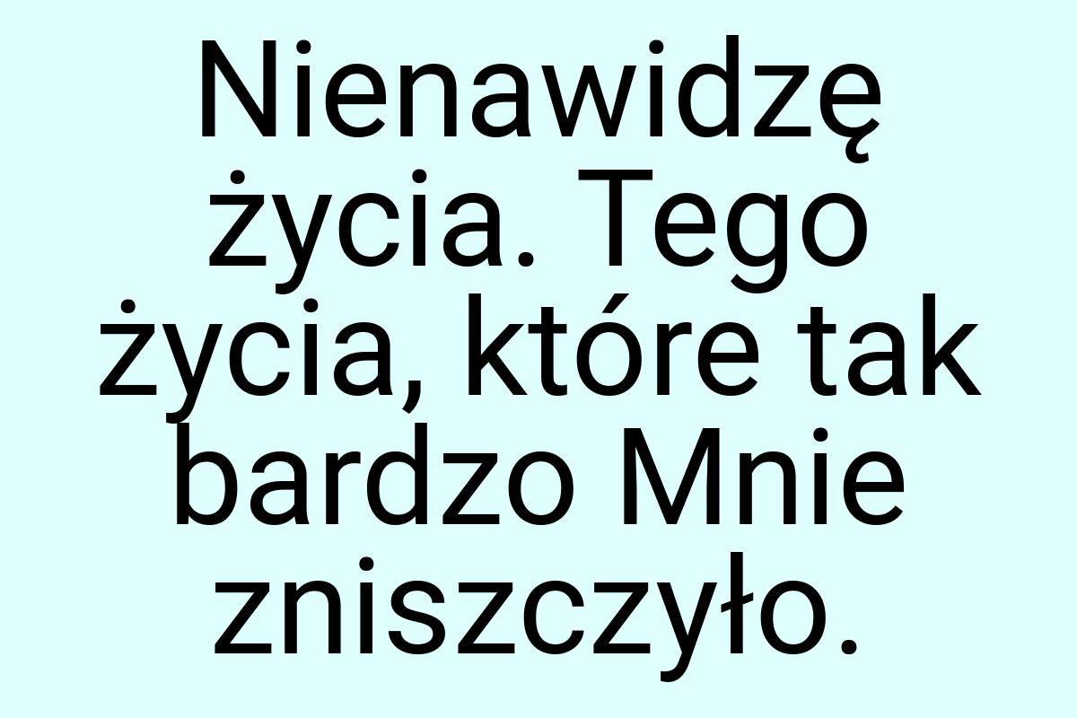 Nienawidzę życia. Tego życia, które tak bardzo Mnie