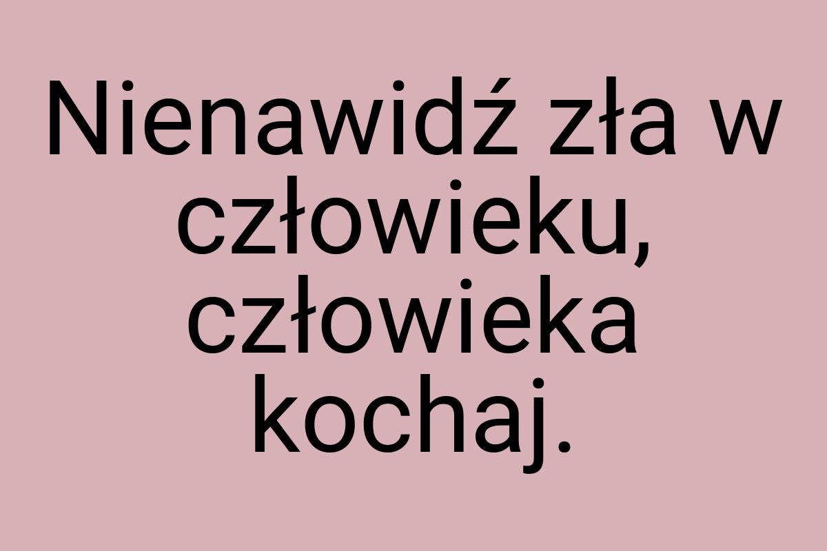 Nienawidź zła w człowieku, człowieka kochaj