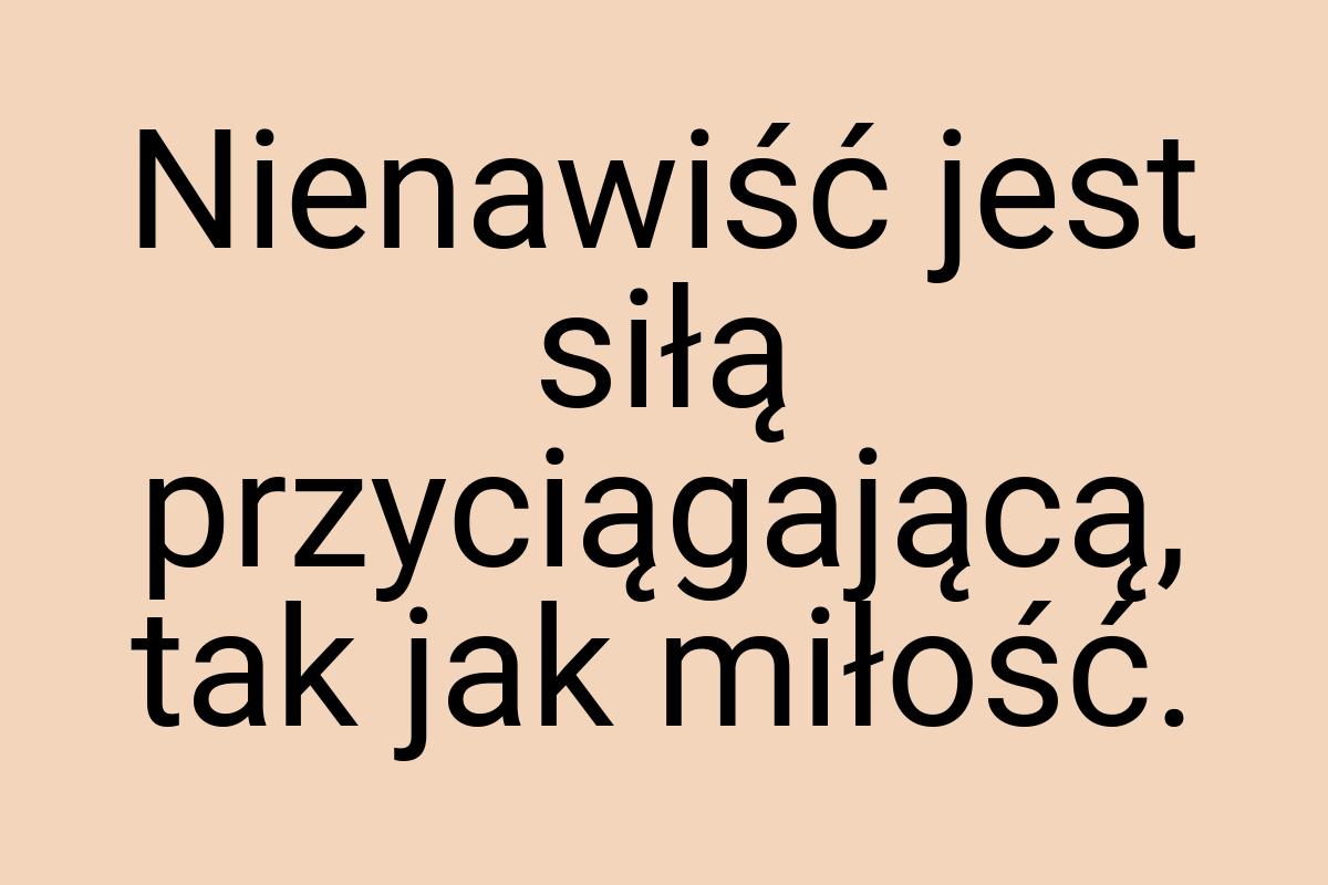 Nienawiść jest siłą przyciągającą, tak jak miłość