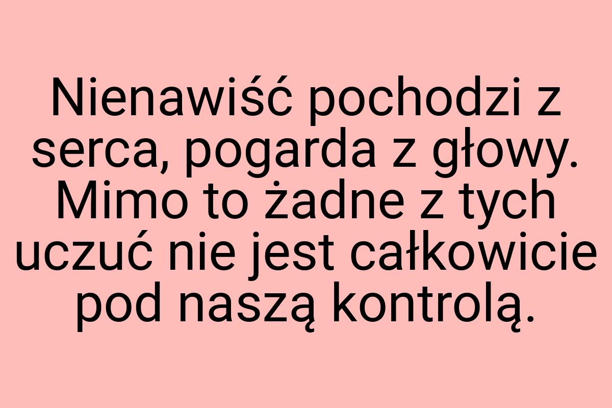 Nienawiść pochodzi z serca, pogarda z głowy. Mimo to żadne