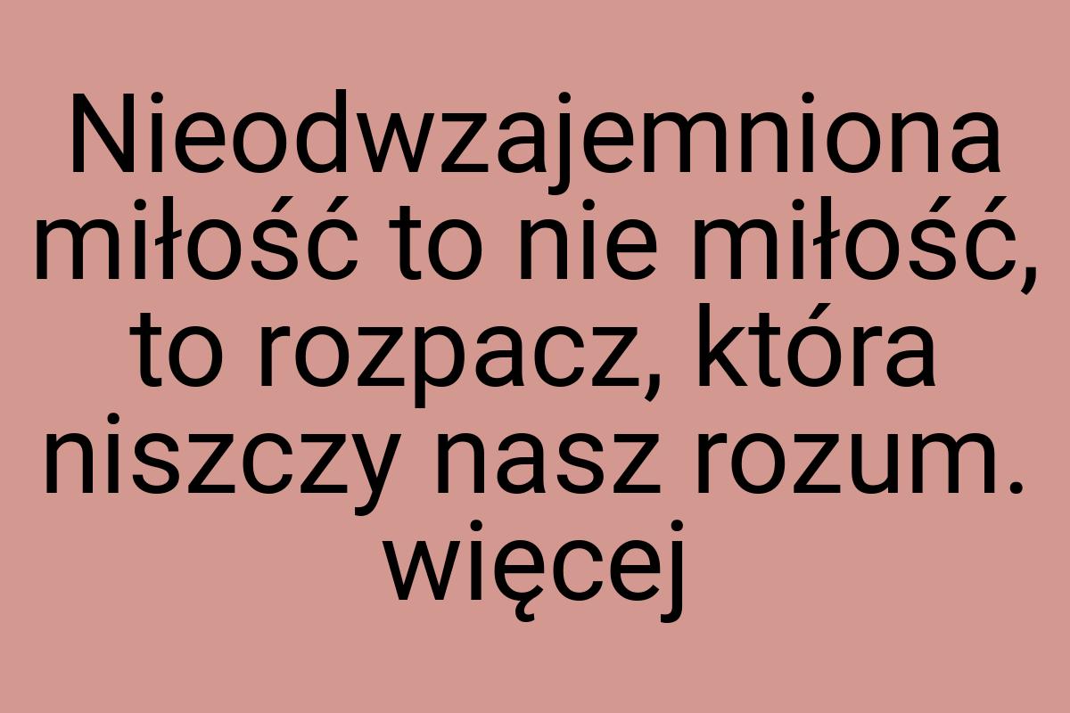 Nieodwzajemniona miłość to nie miłość, to rozpacz, która