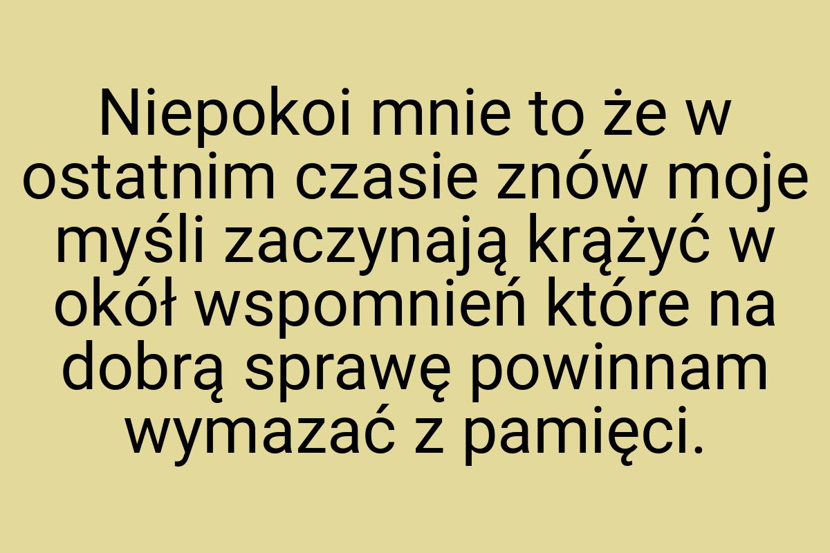 Niepokoi mnie to że w ostatnim czasie znów moje myśli