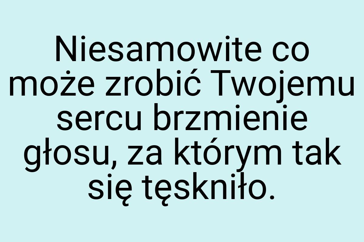 Niesamowite co może zrobić Twojemu sercu brzmienie głosu