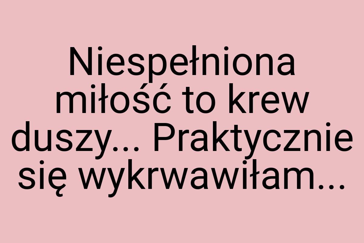 Niespełniona miłość to krew duszy... Praktycznie się