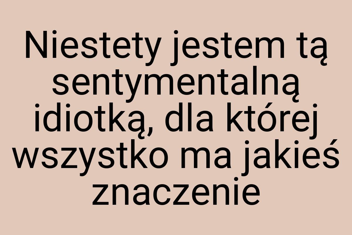 Niestety jestem tą sentymentalną idiotką, dla której