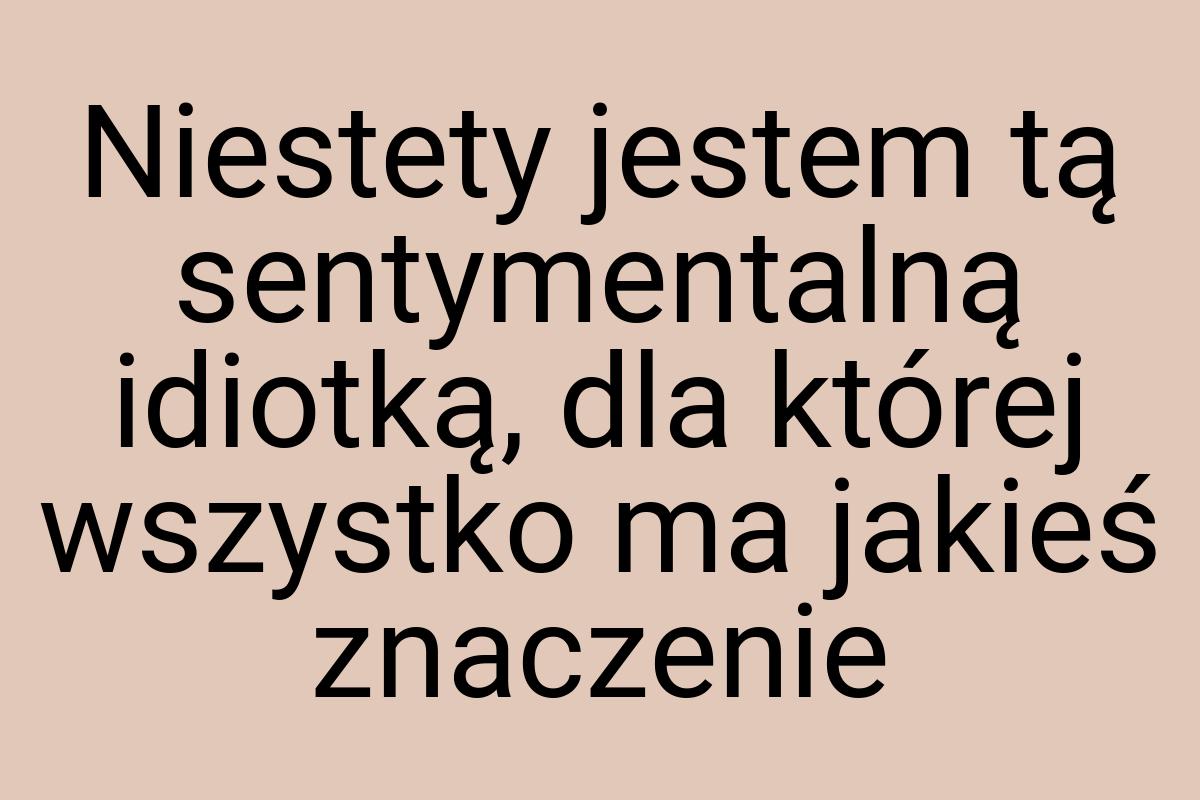 Niestety jestem tą sentymentalną idiotką, dla której