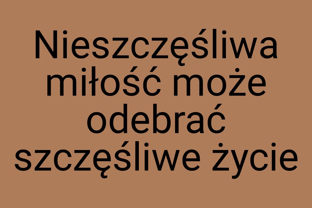 Nieszczęśliwa miłość może odebrać szczęśliwe życie