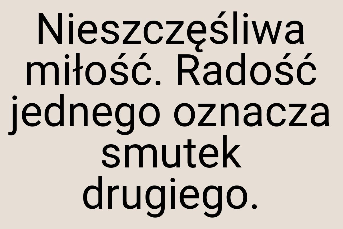 Nieszczęśliwa miłość. Radość jednego oznacza smutek