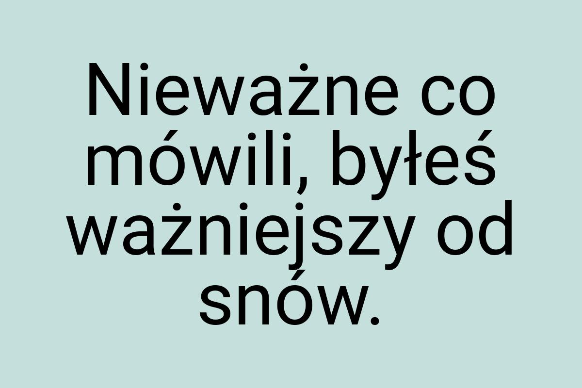 Nieważne co mówili, byłeś ważniejszy od snów