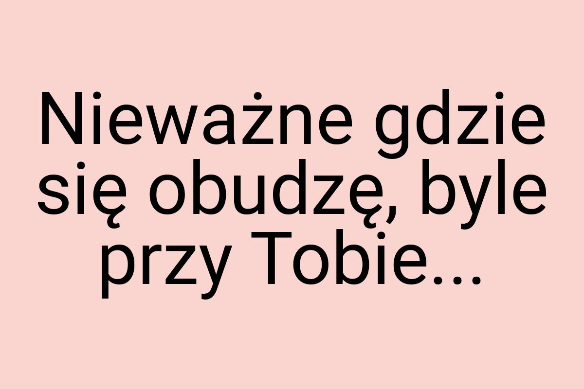 Nieważne gdzie się obudzę, byle przy Tobie