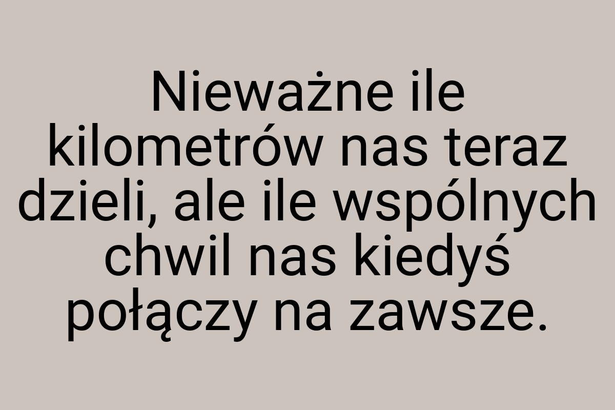 Nieważne ile kilometrów nas teraz dzieli, ale ile wspólnych