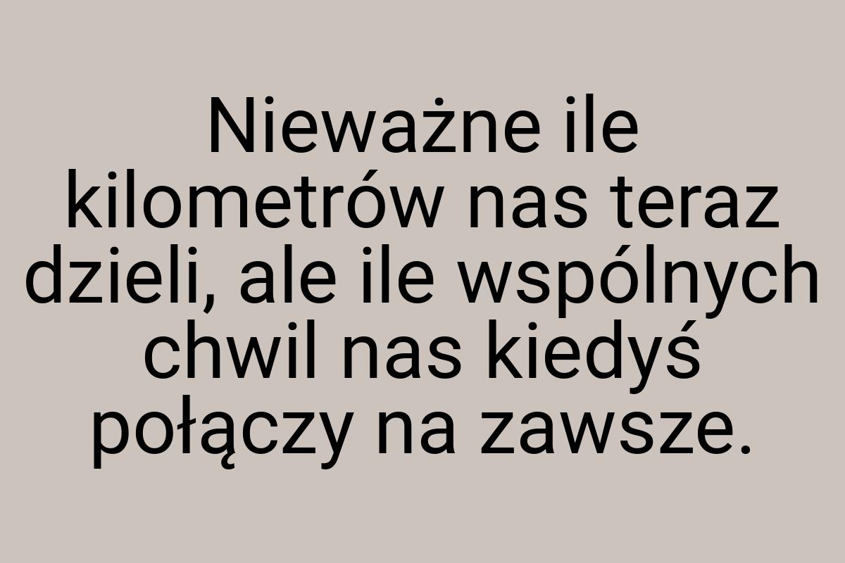 Nieważne ile kilometrów nas teraz dzieli, ale ile wspólnych