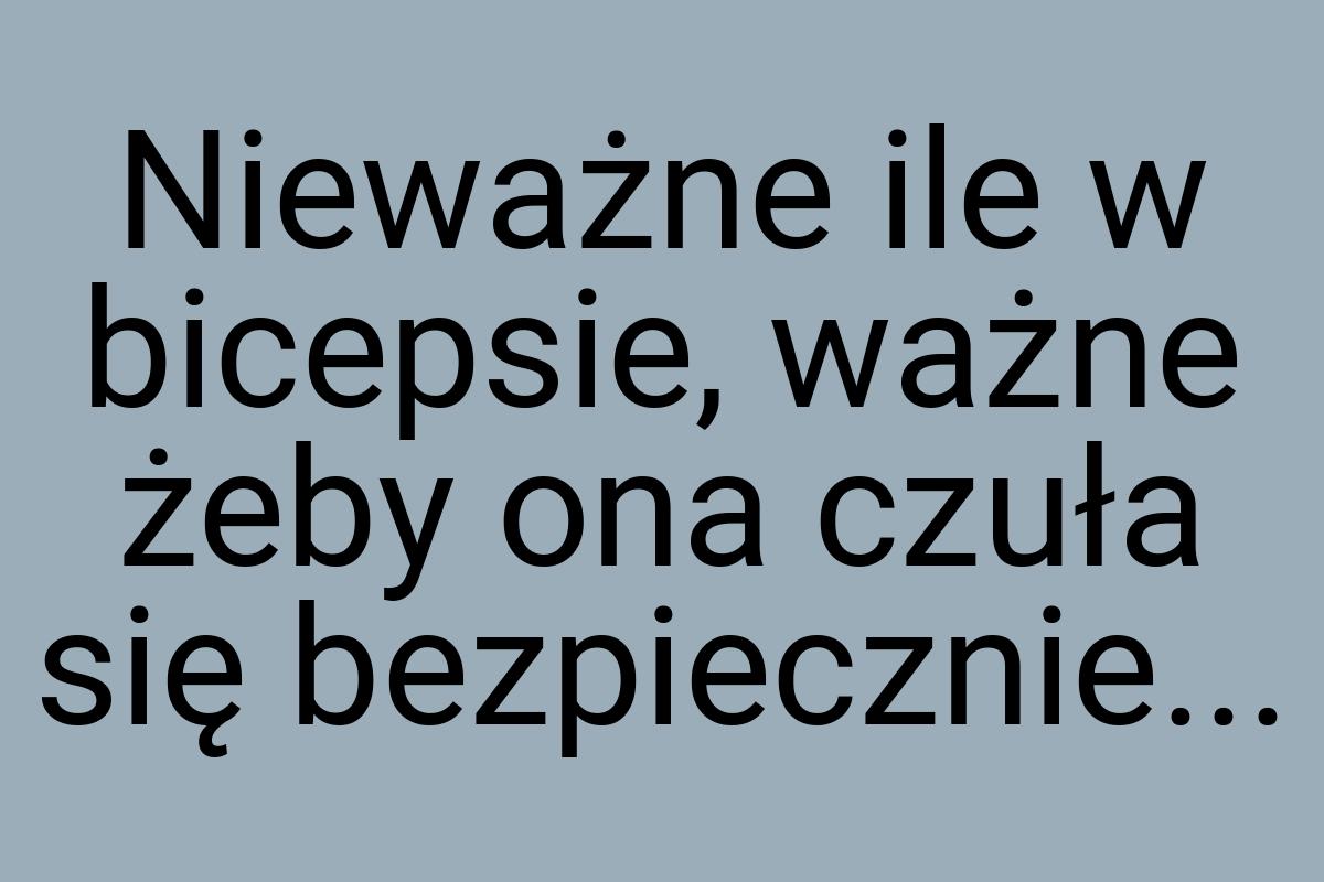 Nieważne ile w bicepsie, ważne żeby ona czuła się