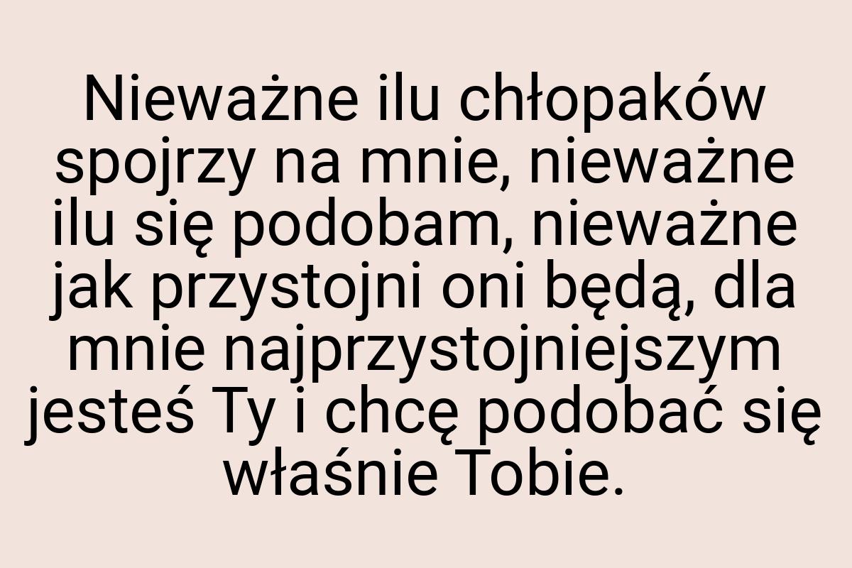 Nieważne ilu chłopaków spojrzy na mnie, nieważne ilu się