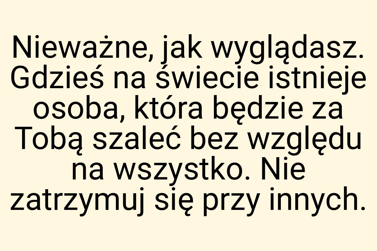 Nieważne, jak wyglądasz. Gdzieś na świecie istnieje osoba