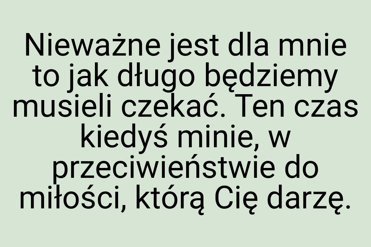 Nieważne jest dla mnie to jak długo będziemy musieli