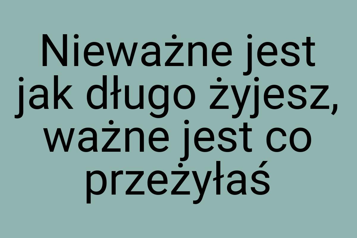 Nieważne jest jak długo żyjesz, ważne jest co przeżyłaś