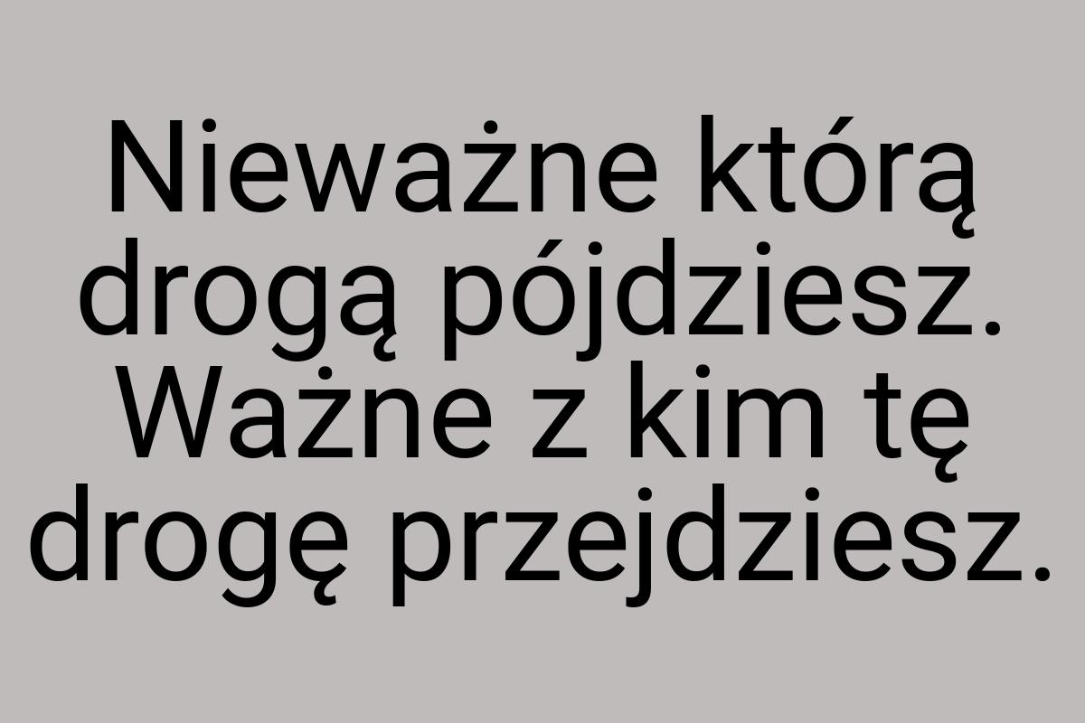 Nieważne którą drogą pójdziesz. Ważne z kim tę drogę
