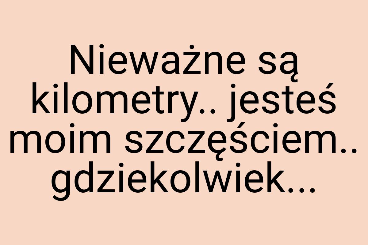 Nieważne są kilometry.. jesteś moim szczęściem