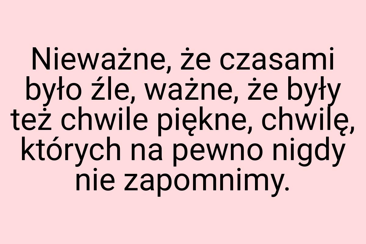 Nieważne, że czasami było źle, ważne, że były też chwile