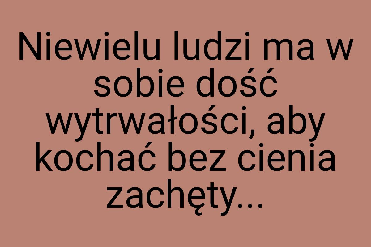 Niewielu ludzi ma w sobie dość wytrwałości, aby kochać bez