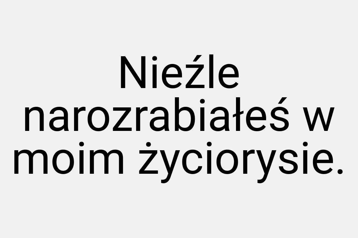 Nieźle narozrabiałeś w moim życiorysie