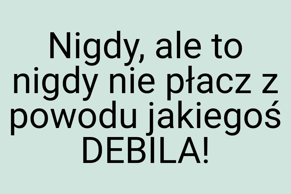 Nigdy, ale to nigdy nie płacz z powodu jakiegoś DEBILA