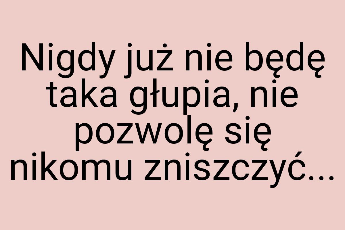 Nigdy już nie będę taka głupia, nie pozwolę się nikomu