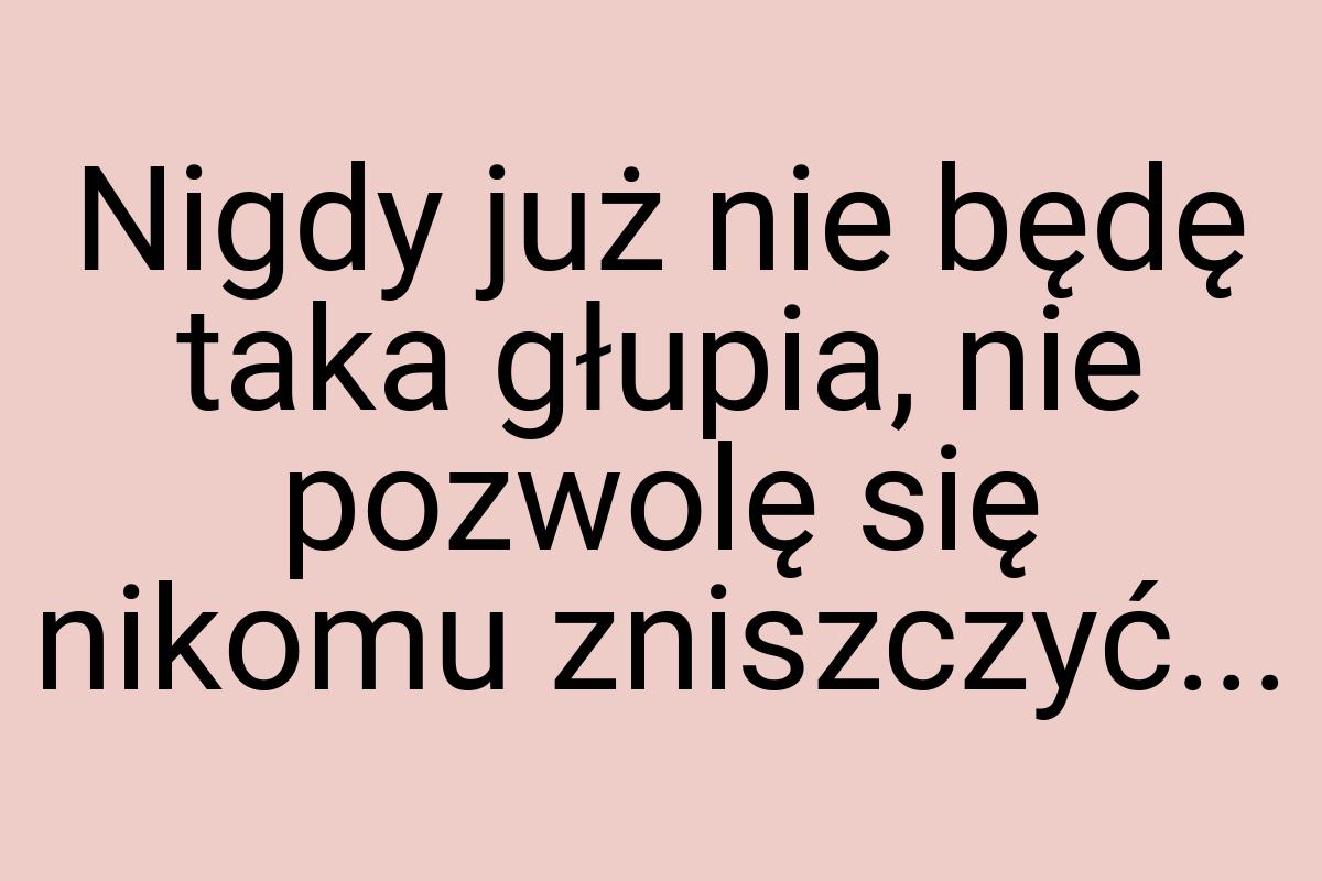 Nigdy już nie będę taka głupia, nie pozwolę się nikomu