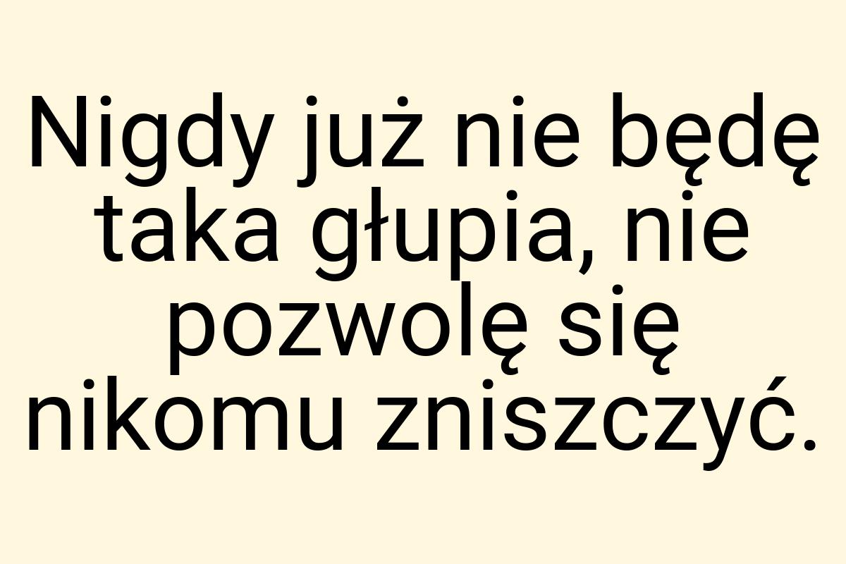 Nigdy już nie będę taka głupia, nie pozwolę się nikomu