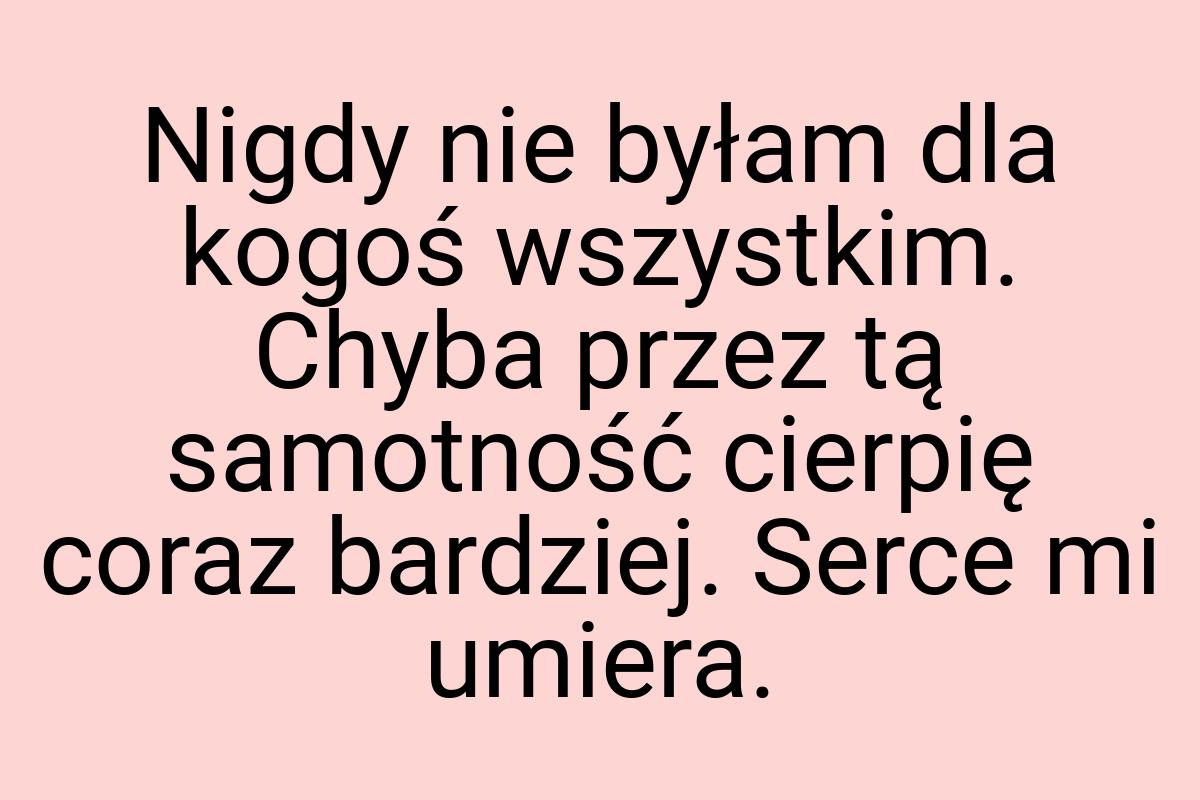 Nigdy nie byłam dla kogoś wszystkim. Chyba przez tą