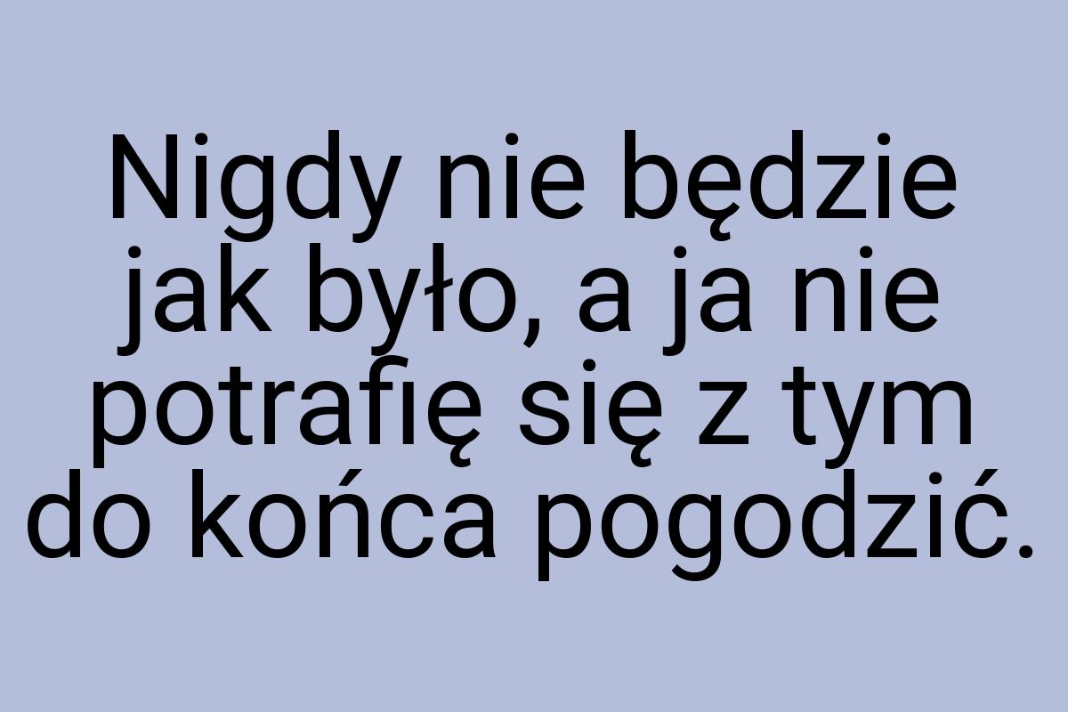 Nigdy nie będzie jak było, a ja nie potrafię się z tym do