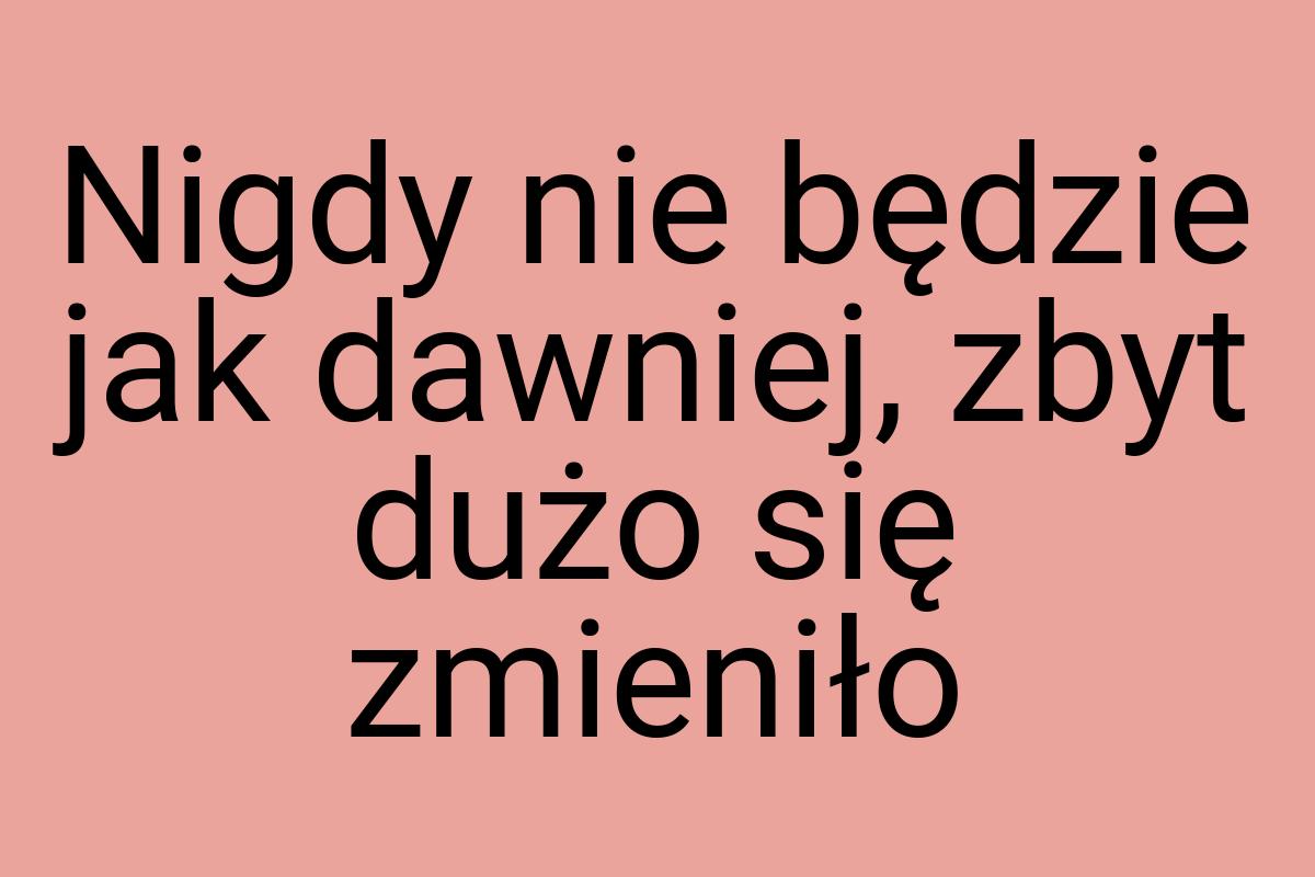 Nigdy nie będzie jak dawniej, zbyt dużo się zmieniło