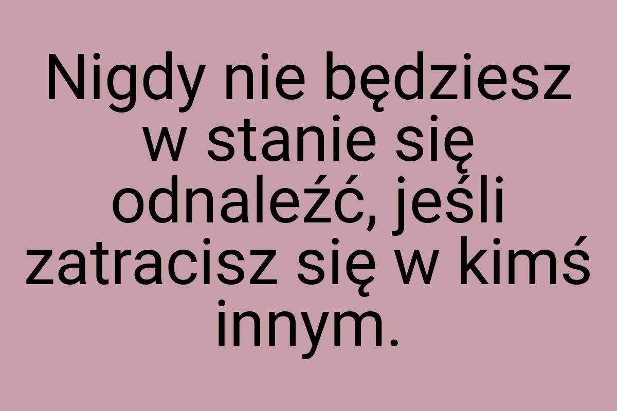 Nigdy nie będziesz w stanie się odnaleźć, jeśli zatracisz