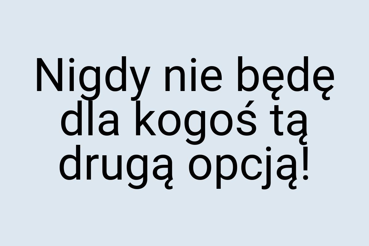 Nigdy nie będę dla kogoś tą drugą opcją