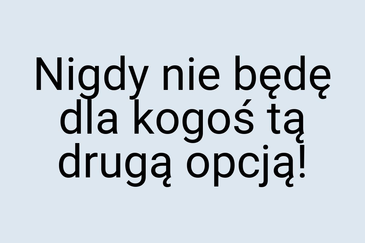 Nigdy nie będę dla kogoś tą drugą opcją