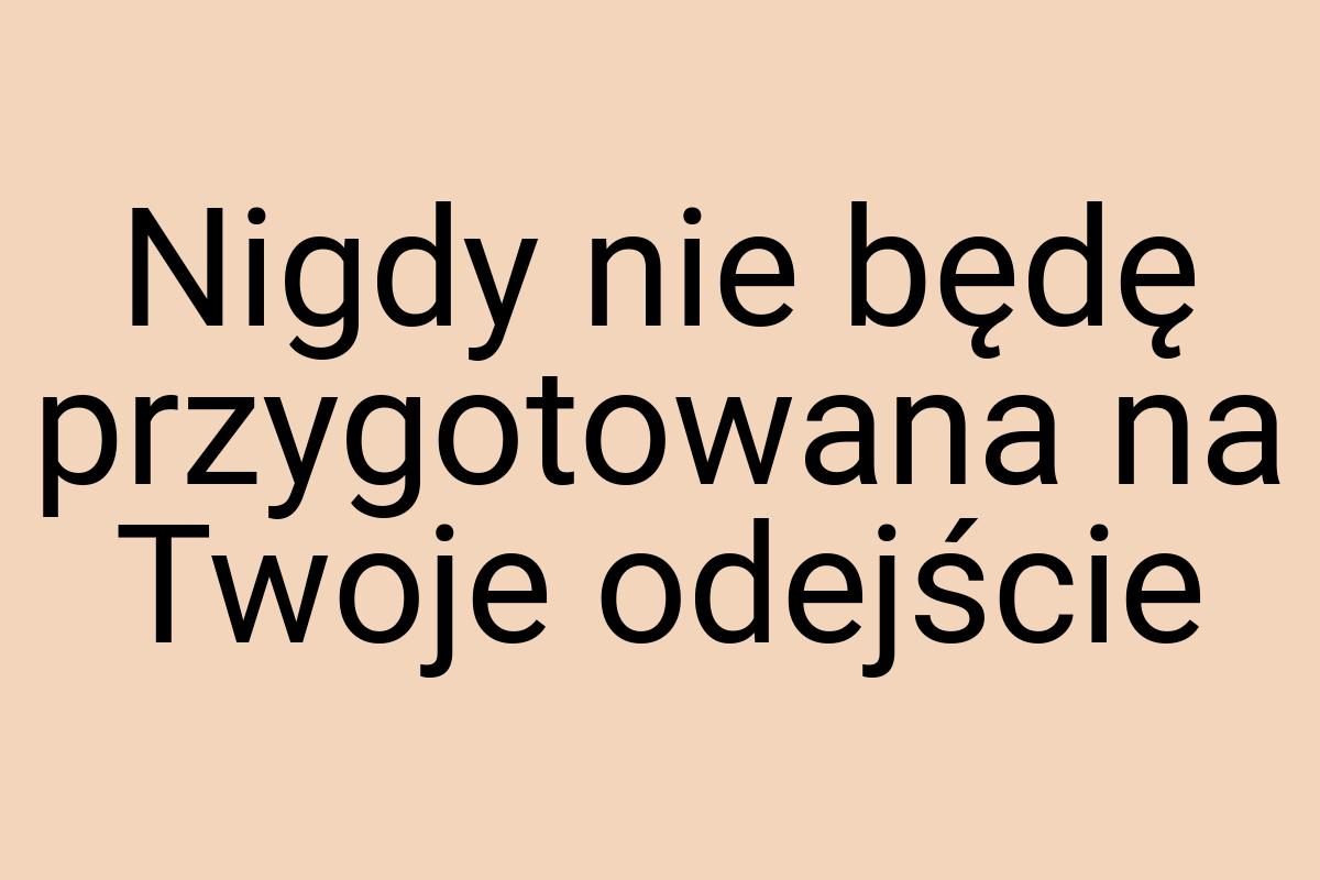 Nigdy nie będę przygotowana na Twoje odejście