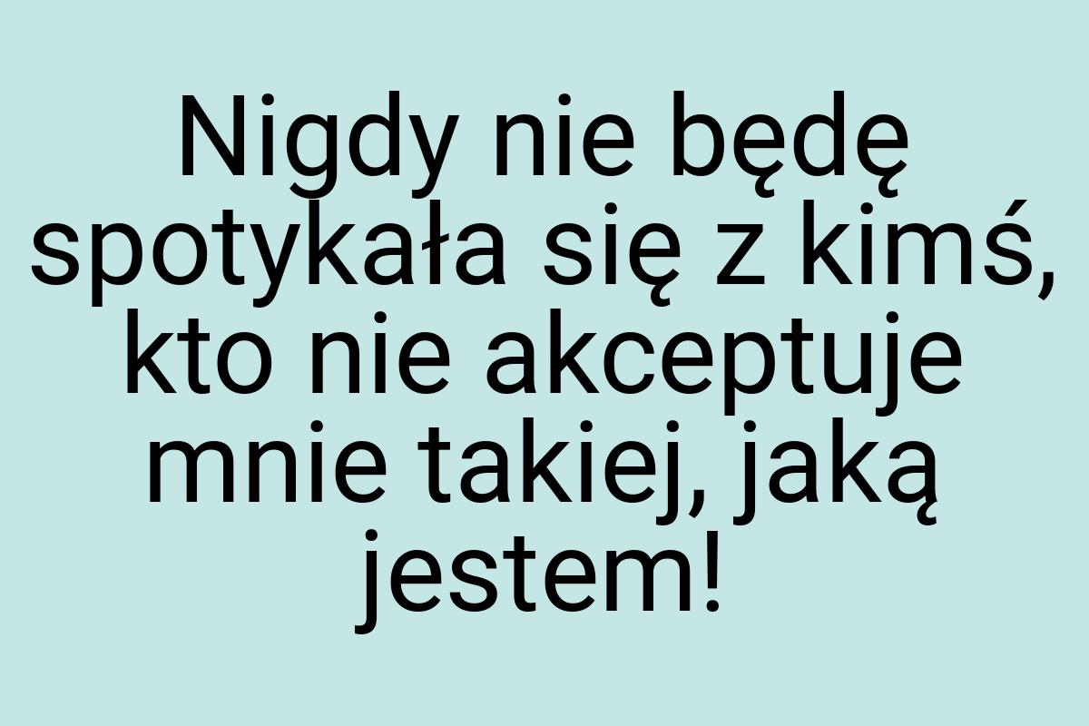 Nigdy nie będę spotykała się z kimś, kto nie akceptuje mnie